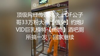 顶级网红传说对决！OF公子哥33万粉大神【信义】约炮JVID巨乳模特【绮绮】酒吧厕所搞一发，回家继续