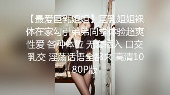 【最爱巨乳姐姐】巨乳姐姐裸体在家勾引弟弟同学体验超爽性爱 各种体位 无套插入 口交 乳交 淫荡话语全都来 高清1080P版