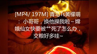 [MP4/ 197M] 青岛Ts黄檬萌 ： 小哥哥，换他操我啦～嫦娥仙女快要被艹死了怎么办，交粮好多哇~