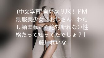 (中文字幕)言いなりJK！ドM制服美少女「おじさん…わたし頼まれたら絶対断れない性格だって知ってたでしょ？」 藤川れいな