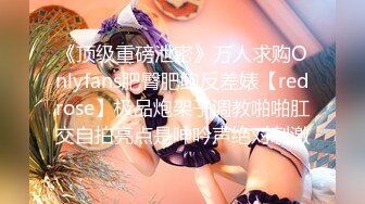 《顶级重磅泄密》万人求购Onlyfans肥臀肥鲍反差婊【redrose】极品炮架子调教啪啪肛交自拍亮点是呻吟声绝对刺激