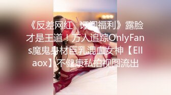 《反差网红✿订阅福利》露脸才是王道！万人追踪OnlyFans魔鬼身材巨乳混血女神【Ellaox】不健康私拍视图流出