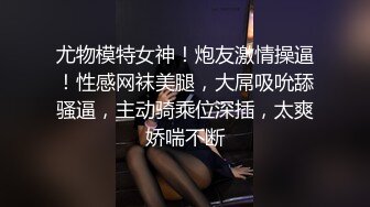 尤物模特女神！炮友激情操逼！性感网袜美腿，大屌吸吮舔骚逼，主动骑乘位深插，太爽娇喘不断