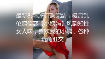 最新8月OF订购完结，极品乱伦姨侄恋【小姨妈】风韵知性女人味，喜欢我的小姨，各种玩肏肛交