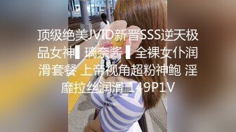 顶级绝美JVID新晋SSS逆天极品女神▌璃奈酱 ▌全裸女仆润滑套餐 上帝视角超粉神鲍 淫靡拉丝润滑 149P1V