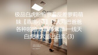 极品白虎粉鲍萝莉反差萝莉萌妹〖乖崽小a〗与大鸡巴爸爸各种啪啪 水晶棒紫薇 一线天白虎嫩穴插出白浆 (3)