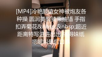 [MP4]冷艳颜值女神被炮友各种操 圆润美臀骑乘抽插 手指扣弄菊花&nbsp;&nbsp;超近距离特写进进出出 搞得妹纸嗯嗯叫最后口暴