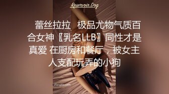 ✿蕾丝拉拉✿极品尤物气质百合女神〖乳名LLB〗同性才是真爱 在厨房和餐厅，被女主人支配玩弄的小狗