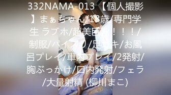 332NAMA-013 【個人撮影】まぁちゃん/18歳/専門学生 ラブホ/超美巨乳！！！/制服/パイズリ/足コキ/お風呂プレイ/車内プレイ/2発射/胸ぶっかけ/口内発射/フェラ/大量射精 (柳川まこ)