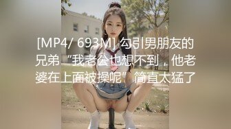 [MP4/ 693M] 勾引男朋友的兄弟“我老公也想不到，他老婆在上面被操呢”简直太猛了