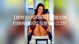 【推特 DOGKING】顶级大神约操各种00后反差婊2 (129)