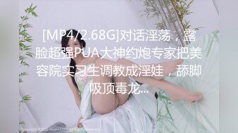 [MP4/2.68G]对话淫荡，露脸超强PUA大神约炮专家把美容院实习生调教成淫娃，舔脚吸顶毒龙...