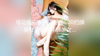 寻花偷拍系列-男主3500约操身材苗窕的洋装美女…