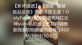 【新片速遞】 《顶级⭐重磅☛极品反差》露脸才是王道！OnlyFans可盐可甜清秀网红女神yumi私拍被金主花样调教紫薇潮吹啪啪蜜桃翘臀[1410M/MP4/30:01]