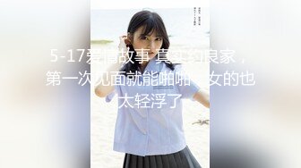 5-17爱情故事 真实约良家，第一次见面就能啪啪，女的也太轻浮了