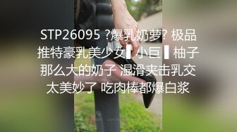 STP26095 ?爆乳奶萝? 极品推特豪乳美少女▌小巨 ▌柚子那么大的奶子 湿滑夹击乳交太美妙了 吃肉棒都爆白浆