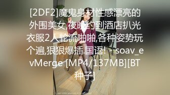 [2DF2]魔鬼身材性感漂亮的外围美女,夜晚约到酒店扒光衣服2人轮流啪啪,各种姿势玩个遍,狠狠爆插.国语! - soav_evMerge [MP4/137MB][BT种子]