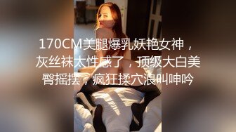 170CM美腿爆乳妖艳女神，灰丝袜太性感了，顶级大白美臀摇摆，疯狂揉穴浪叫呻吟