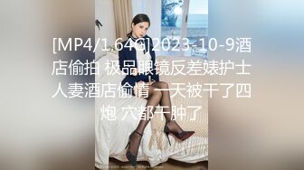 [MP4/1.64G]2023-10-9酒店偷拍 极品眼镜反差婊护士人妻酒店偷情 一天被干了四炮 穴都干肿了