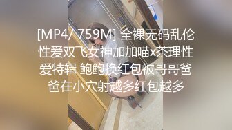 [MP4/ 759M] 全裸无码乱伦性爱双飞女神加加喵x茶理性爱特辑 鲍鲍换红包被哥哥爸爸在小穴射越多红包越多