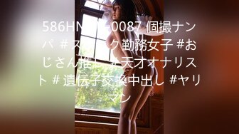 586HNHU-0087 個撮ナンパ ＃スナック勤務女子 #おじさん推し ＃天才オナリスト # 遺伝子交換中出し #ヤリマン