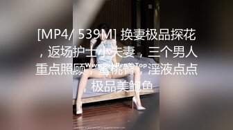 [MP4/ 539M] 换妻极品探花，返场护士小夫妻，三个男人重点照顾，蜜桃臀，淫液点点，极品美鲍鱼