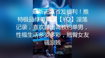 ⚫️⚫️最新无水首发福利！推特极品绿帽情侣【YQ】淫荡记录，喜欢露出调教约单男，性福生活多姿多彩，翘臀女友骚浪贱