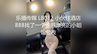 乐播传媒 LB032 小伙住酒店888找了一个性感漂亮的小姐姐包夜