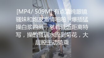 [MP4/ 509M] 有点清纯眼镜骚妹和炮友激情啪啪，爆插猛操白浆四溅，怼着骚近距离特写，操的骚逼水流到菊花，大屁股主动骑乘