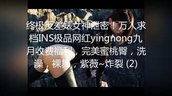 终极反差婊女神泄密！万人求档INS极品网红yingnong九月收费福利，完美蜜桃臀，洗澡，裸舞，紫薇~炸裂 (2)