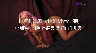 【下集】暑假诱奸极品学弟,小雏菊一晚上被哥哥捅了四次