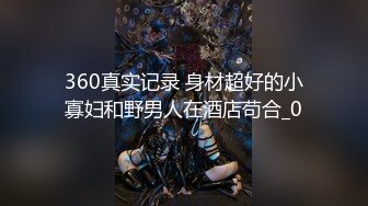 360真实记录 身材超好的小寡妇和野男人在酒店苟合_0