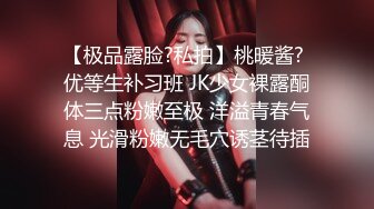 【极品露脸?私拍】桃暖酱? 优等生补习班 JK少女裸露酮体三点粉嫩至极 洋溢青春气息 光滑粉嫩无毛穴诱茎待插