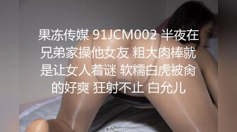 果冻传媒 91JCM002 半夜在兄弟家操他女友 粗大肉棒就是让女人着谜 软糯白虎被肏的好爽 狂射不止 白允儿