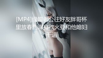 [MP4]绿帽老公往好友胖哥杯里放春药浑身欲火要和他媳妇干逼