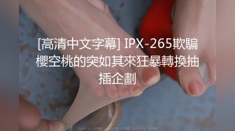 [高清中文字幕] IPX-265欺騙櫻空桃的突如其來狂暴轉換抽插企劃