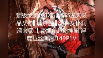 顶级绝美JVID新晋SSS逆天极品女神▌璃奈酱 ▌全裸女仆润滑套餐 上帝视角超粉神鲍 淫靡拉丝润滑 149P1V