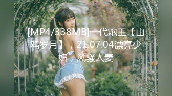 [MP4/338MB]一代炮王【山鸡岁月】，21.07.04漂亮少妇，风骚人妻