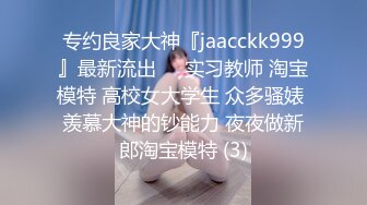 专约良家大神『jaacckk999』最新流出❤️实习教师 淘宝模特 高校女大学生 众多骚婊 羡慕大神的钞能力 夜夜做新郎淘宝模特 (3)