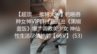 【超顶❤️推特大神】约啪各种女神VIP群付费流出《黑椒盖饭》爆艹调教美少女 神仙性生活尽情抽射【66V】 (53)