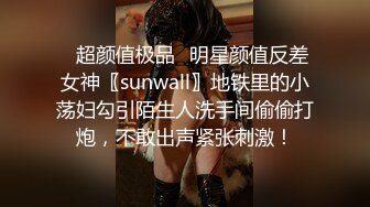 ✿超颜值极品✿明星颜值反差女神〖sunwall〗地铁里的小荡妇勾引陌生人洗手间偷偷打炮，不敢出声紧张刺激！