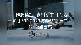 ✿绝版稀缺✿露出女王 【仙女吖】VIP 2023资源整理 重口味 撸点巨高