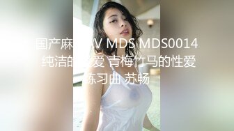 国产麻豆AV MDS MDS0014 纯洁的爱爱 青梅竹马的性爱练习曲 苏畅