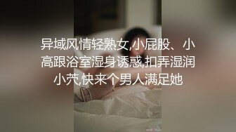 异域风情轻熟女,小屁股、小高跟浴室湿身诱惑,扣弄湿润小茓,快来个男人满足她