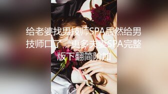 给老婆找男技师SPA居然给男技师口了，更多夫妻SPA完整版下翻简阶加