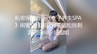 私密保健会所《女子养生SPA》闺蜜介绍周日过了放松找刺激的白领少妇姐姐