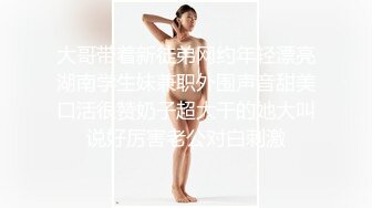 大哥带着新徒弟网约年轻漂亮湖南学生妹兼职外围声音甜美口活很赞奶子超大干的她大叫说好厉害老公对白刺激