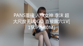 PANS重磅 人气女神 李沫 超大尺度无LOGO 直接露穴1V[150P/980M]