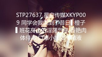 STP27637 星空传媒XKYP009 同学会我闻到了昔日▌橙子▌班花身上的淫荡气息 香艳肉体侍奉 口爆小嘴浓汁精液