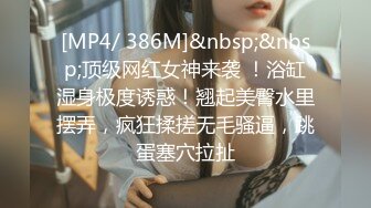 [MP4/ 386M]&nbsp;&nbsp;顶级网红女神来袭 ！浴缸湿身极度诱惑！翘起美臀水里摆弄，疯狂揉搓无毛骚逼，跳蛋塞穴拉扯